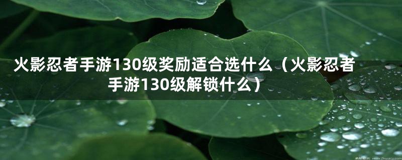 火影忍者手游130级奖励适合选什么（火影忍者手游130级解锁什么）