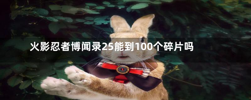 火影忍者博闻录25能到100个碎片吗