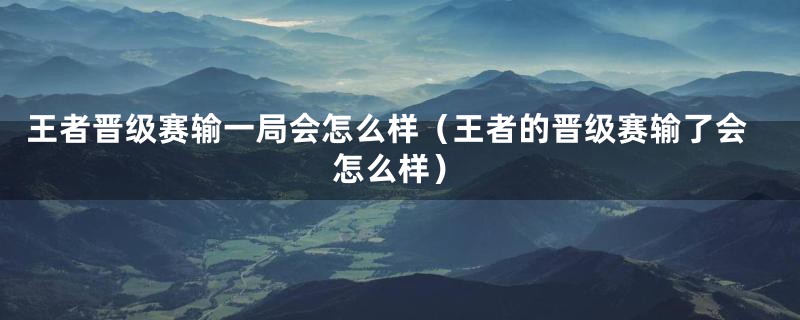 王者晋级赛输一局会怎么样（王者的晋级赛输了会怎么样）