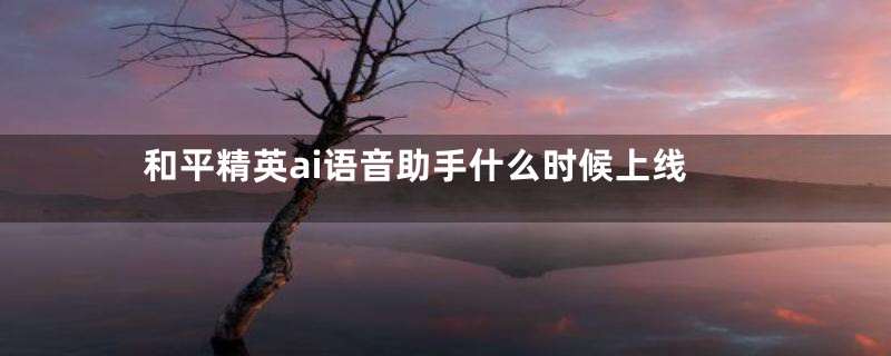 和平精英ai语音助手什么时候上线