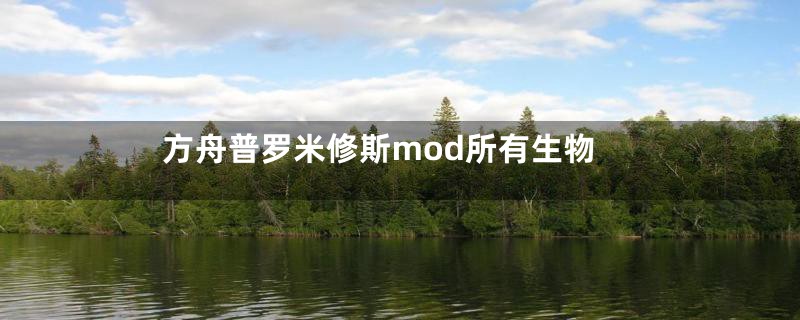 方舟普罗米修斯mod所有生物