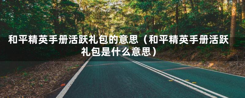 和平精英手册活跃礼包的意思（和平精英手册活跃礼包是什么意思）