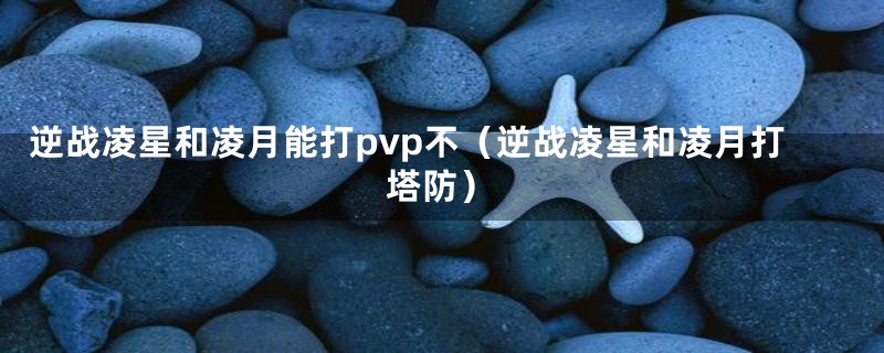 逆战凌星和凌月能打pvp不（逆战凌星和凌月打塔防）