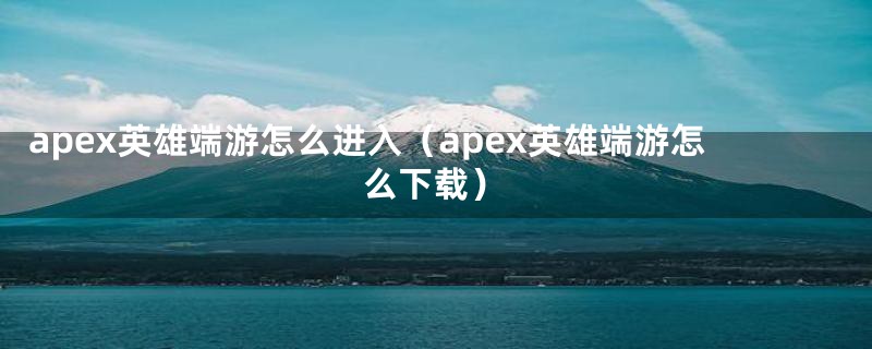 apex英雄端游怎么进入（apex英雄端游怎么下载）