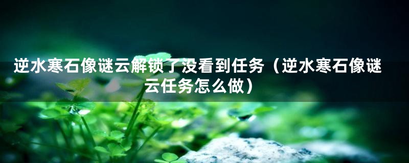 逆水寒石像谜云解锁了没看到任务（逆水寒石像谜云任务怎么做）