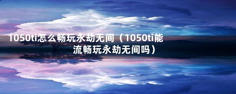 1050ti怎么畅玩永劫无间（1050ti能流畅玩永劫无间吗）