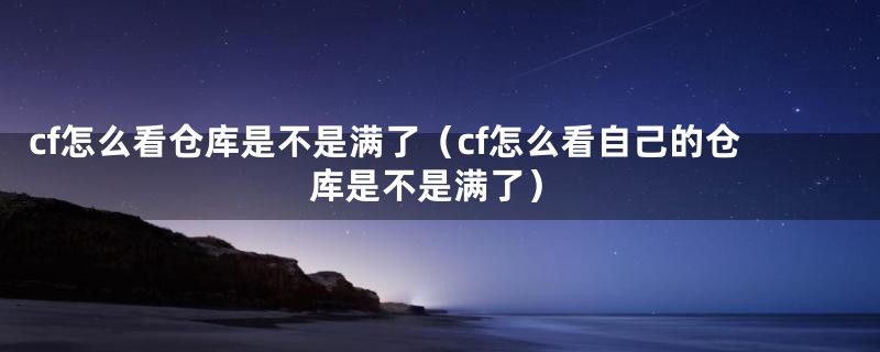 cf怎么看仓库是不是满了（cf怎么看自己的仓库是不是满了）