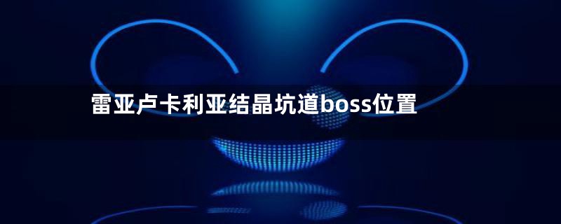 雷亚卢卡利亚结晶坑道boss位置