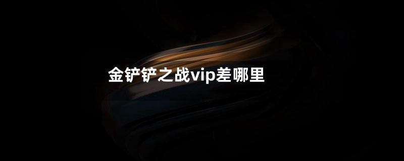 金铲铲之战vip差哪里