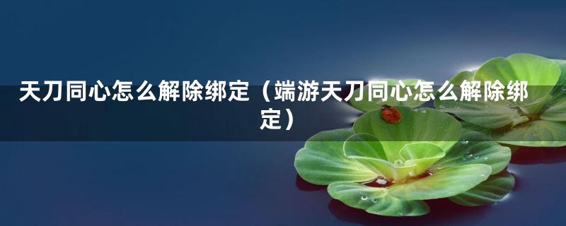 天刀同心怎么解除绑定（端游天刀同心怎么解除绑定）