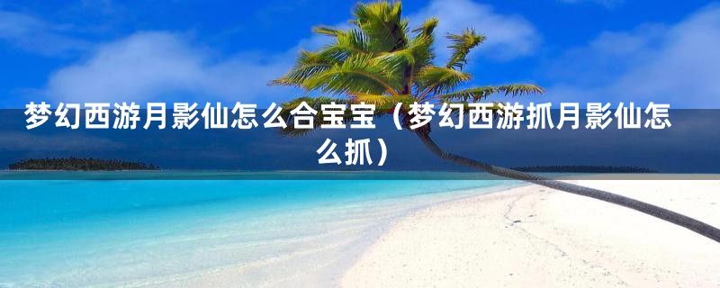 梦幻西游月影仙怎么合宝宝（梦幻西游抓月影仙怎么抓）