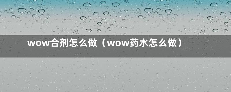 wow合剂怎么做（wow药水怎么做）