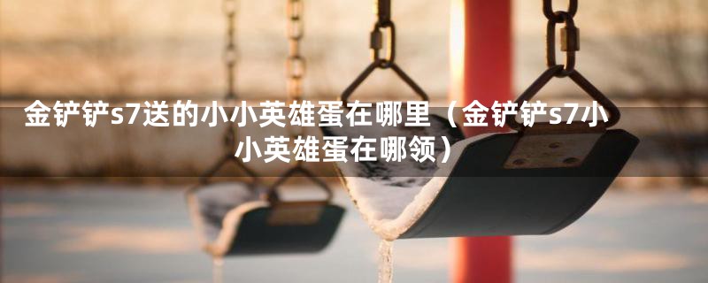 金铲铲s7送的小小英雄蛋在哪里（金铲铲s7小小英雄蛋在哪领）