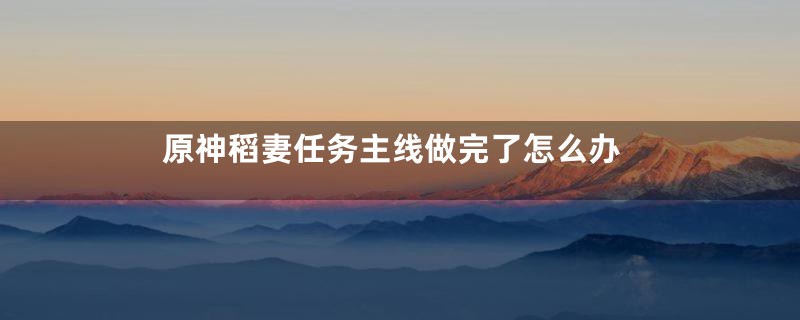 原神稻妻任务主线做完了怎么办