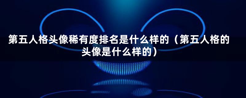 第五人格头像稀有度排名是什么样的（第五人格的头像是什么样的）