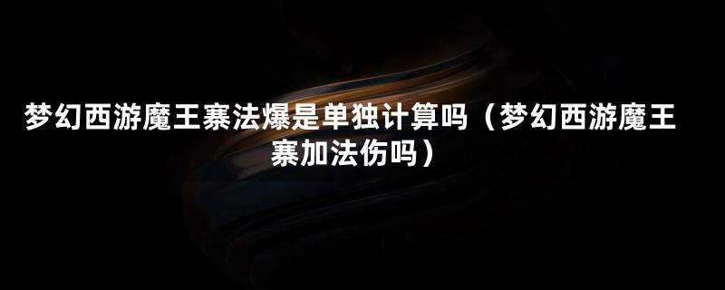 梦幻西游魔王寨法爆是单独计算吗（梦幻西游魔王寨加法伤吗）