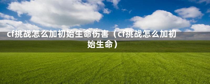 cf挑战怎么加初始生命伤害（cf挑战怎么加初始生命）