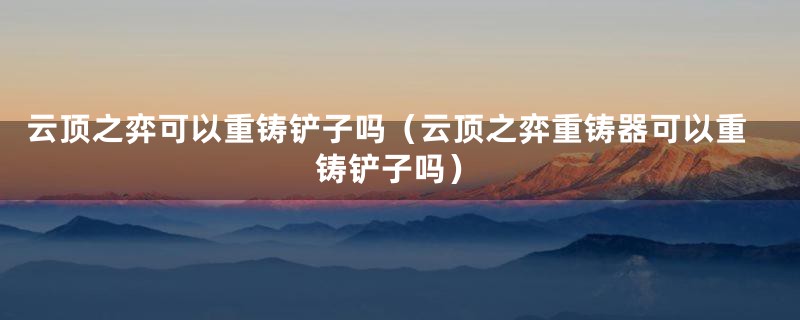 云顶之弈可以重铸铲子吗（云顶之弈重铸器可以重铸铲子吗）