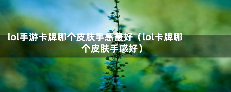 lol手游卡牌哪个皮肤手感最好（lol卡牌哪个皮肤手感好）