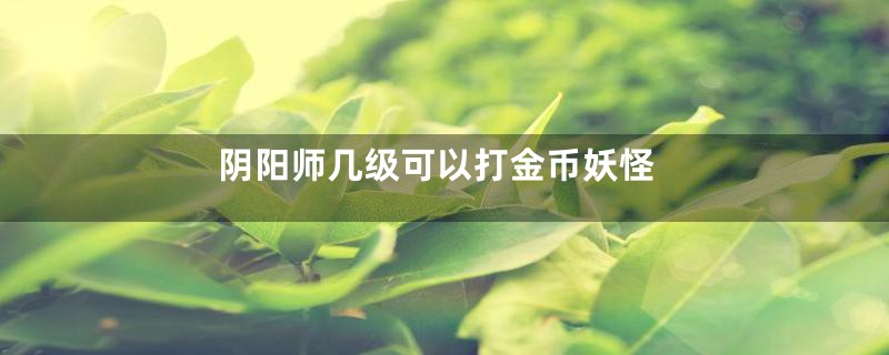 阴阳师几级可以打金币妖怪