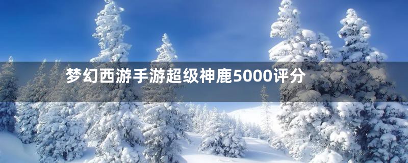 梦幻西游手游超级神鹿5000评分