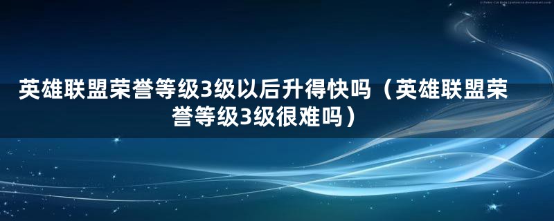 英雄联盟荣誉等级3级以后升得快吗（英雄联盟荣誉等级3级很难吗）