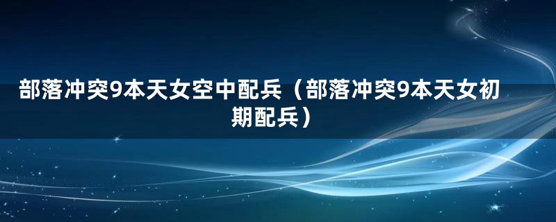 部落冲突9本天女空中配兵（部落冲突9本天女初期配兵）