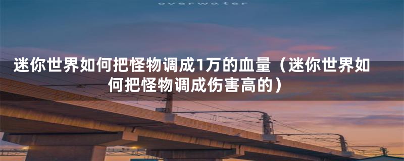 迷你世界如何把怪物调成1万的血量（迷你世界如何把怪物调成伤害高的）