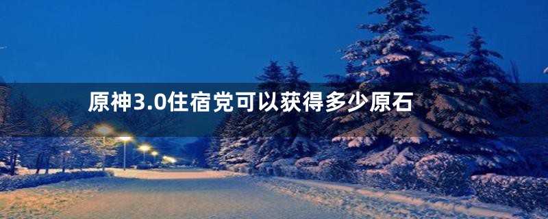 原神3.0住宿党可以获得多少原石