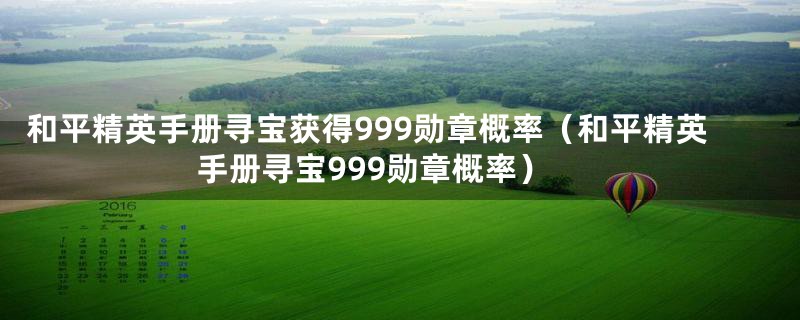 和平精英手册寻宝获得999勋章概率（和平精英手册寻宝999勋章概率）