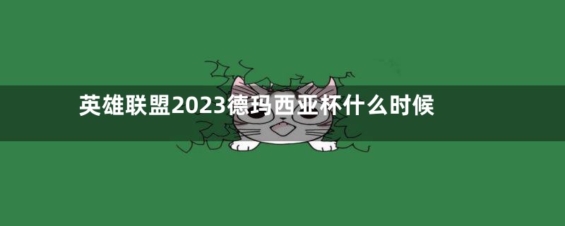 英雄联盟2023德玛西亚杯什么时候