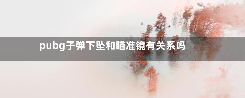 pubg子弹下坠和瞄准镜有关系吗