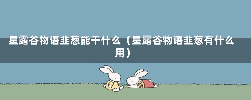 星露谷物语韭葱能干什么（星露谷物语韭葱有什么用）