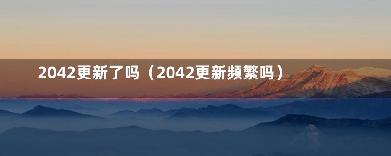 2042更新了吗（2042更新频繁吗）