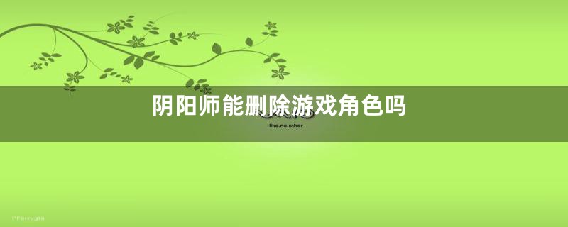 阴阳师能删除游戏角色吗