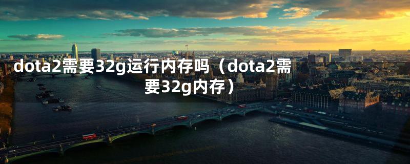 dota2需要32g运行内存吗（dota2需要32g内存）