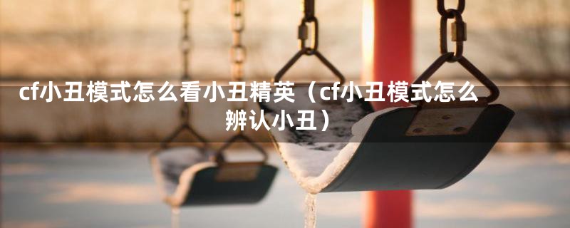 cf小丑模式怎么看小丑精英（cf小丑模式怎么辨认小丑）