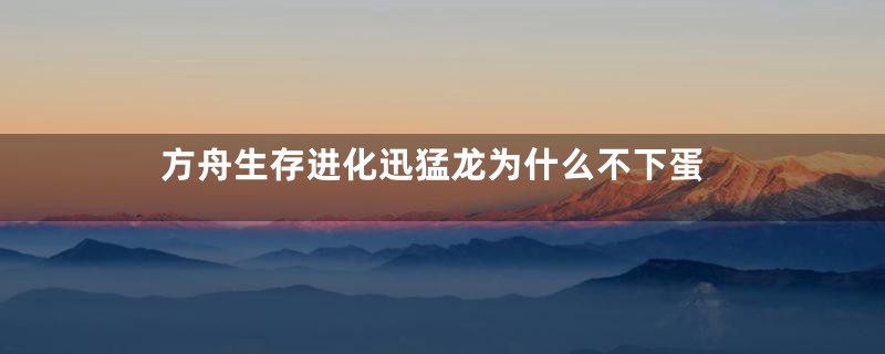 方舟生存进化迅猛龙为什么不下蛋