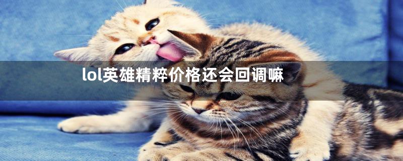 lol英雄精粹价格还会回调嘛