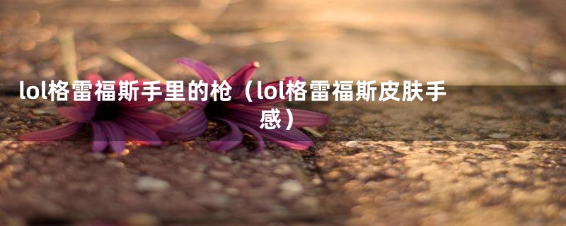 lol格雷福斯手里的枪（lol格雷福斯皮肤手感）