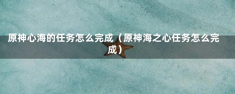 原神心海的任务怎么完成（原神海之心任务怎么完成）