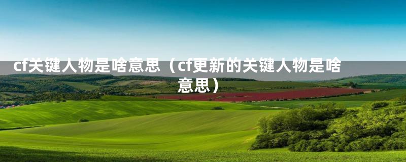 cf关键人物是啥意思（cf更新的关键人物是啥意思）