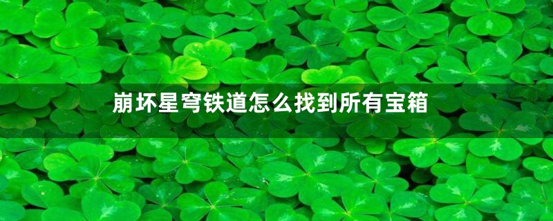 崩坏星穹铁道怎么找到所有宝箱