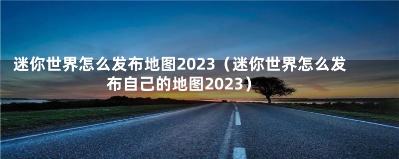 迷你世界怎么发布地图2023（迷你世界怎么发布自己的地图2023）