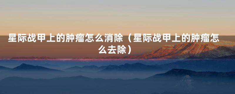 星际战甲上的肿瘤怎么消除（星际战甲上的肿瘤怎么去除）