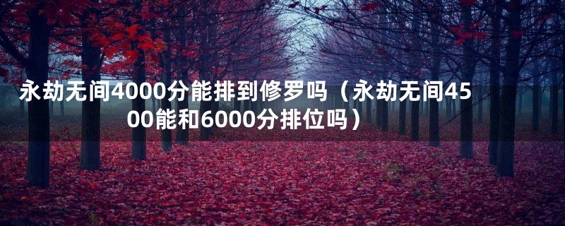 永劫无间4000分能排到修罗吗（永劫无间4500能和6000分排位吗）