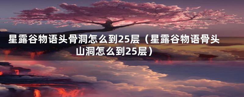 星露谷物语头骨洞怎么到25层（星露谷物语骨头山洞怎么到25层）