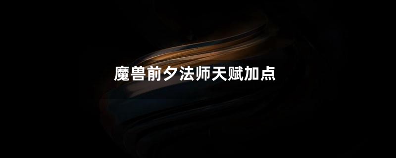 魔兽前夕法师天赋加点