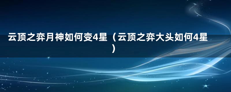 云顶之弈月神如何变4星（云顶之弈大头如何4星）