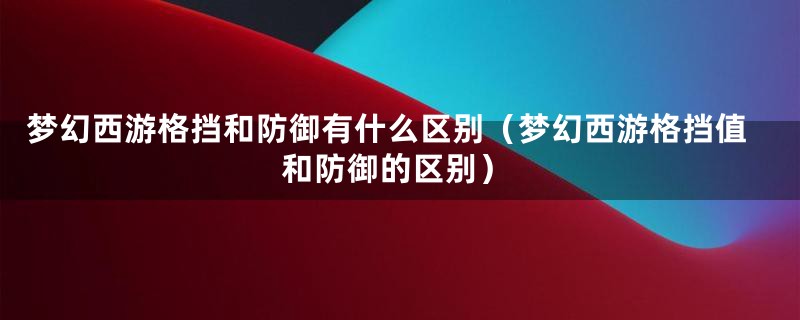 梦幻西游格挡和防御有什么区别（梦幻西游格挡值和防御的区别）